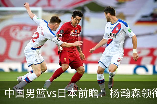 中国男篮vs日本前瞻：杨瀚森领衔三塔PK霍金森 剑指主场双杀日本