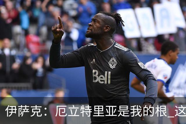 伊萨克：厄立特里亚是我的根 这就是为什么我球鞋上印着两面国旗