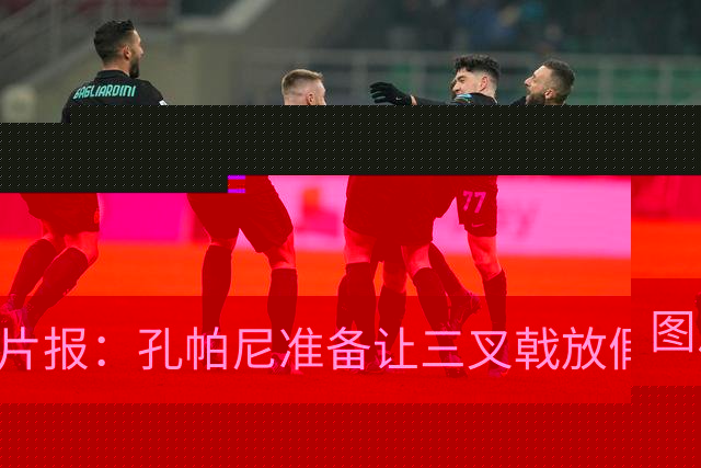 图片报：孔帕尼准备让三叉戟放假到亚洲行之后 前场另有4人受伤