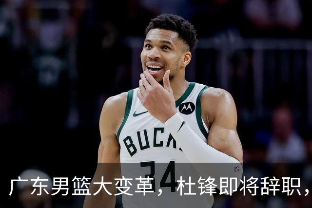 广东男篮大变革，杜锋即将辞职，六大问题显现，球迷欣喜“天亮了”！