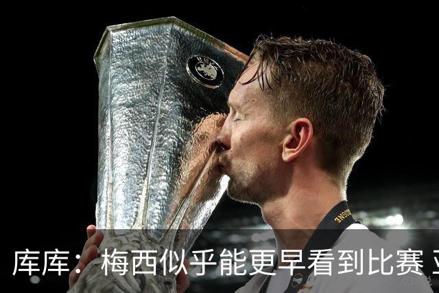 库库：梅西似乎能更早看到比赛 亚马尔的2年相当于别人的10年