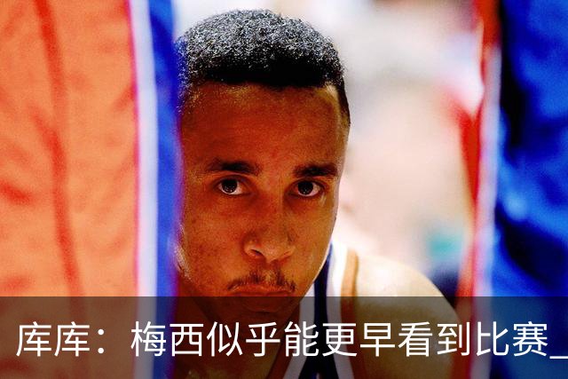库库：梅西似乎能更早看到比赛 亚马尔的2年相当于别人的10年