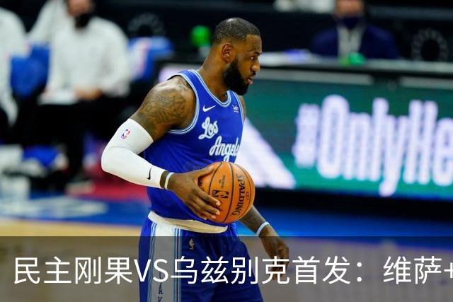 民主刚果VS乌兹别克首发：维萨+巴坎布 胡桑诺夫领军