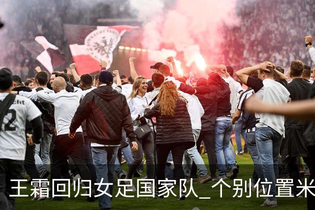 王霜回归女足国家队 个别位置米利西奇仍在考察