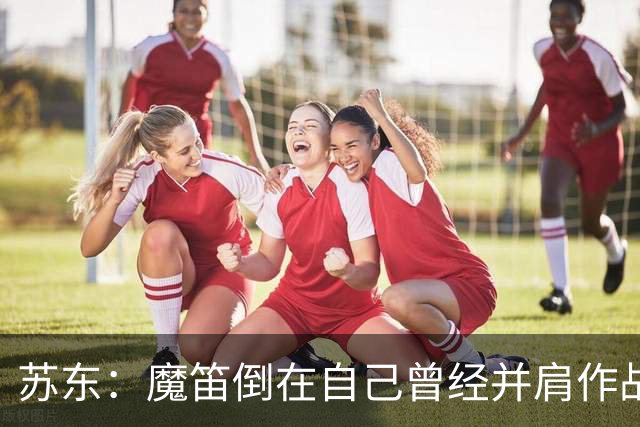 苏东：魔笛倒在自己曾经并肩作战的队友面前，这就是足球的残酷