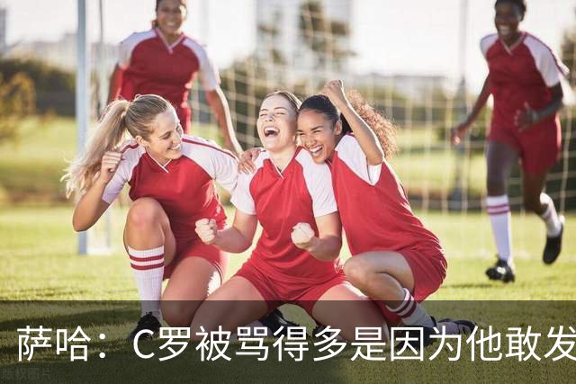 萨哈：C罗被骂得多是因为他敢发声 和梅西不同他不用队友围绕他踢