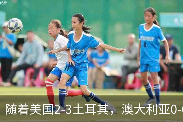 随着美国2-3土耳其，澳大利亚0-0闷平！一夜7队晋级，韩国又被“做局”，出线别想了