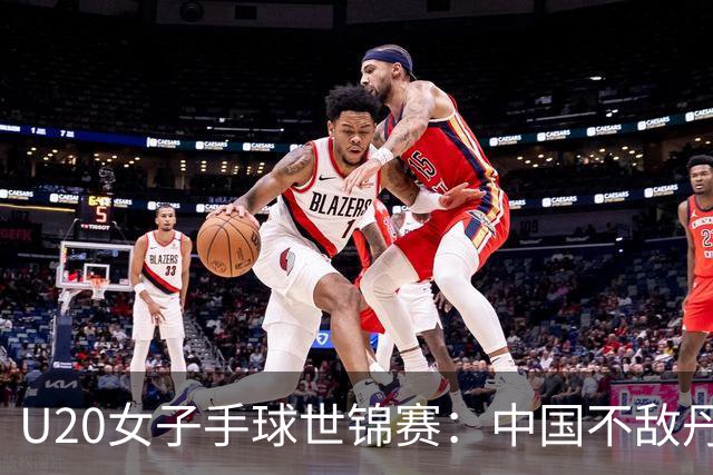 U20女子手球世锦赛：中国不敌丹麦 小组第二晋级16强